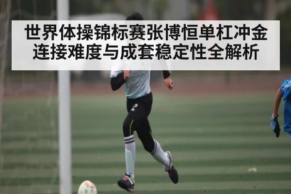 世界体操锦标赛张博恒单杠冲金连接难度与成套稳定性全解析