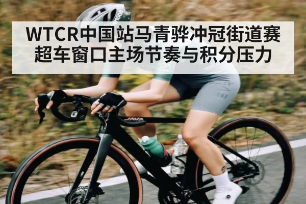 WTCR中国站马青骅冲冠街道赛超车窗口主场节奏与积分压力