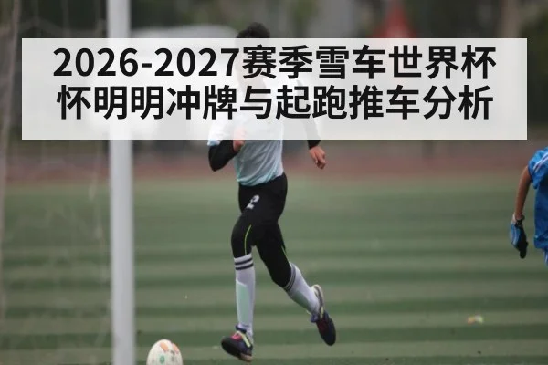 2026-2027赛季雪车世界杯怀明明冲牌与起跑推车分析