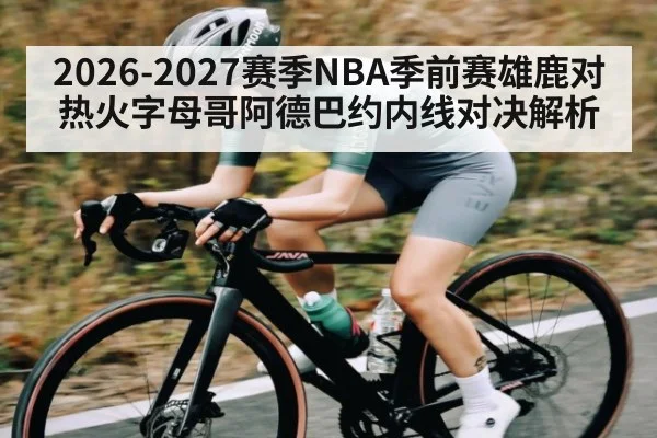 2026-2027赛季NBA季前赛雄鹿对热火字母哥阿德巴约内线对决解析