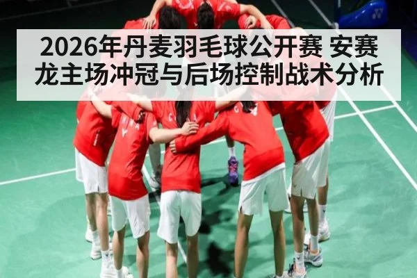 2026年丹麦羽毛球公开赛 安赛龙主场冲冠与后场控制战术分析