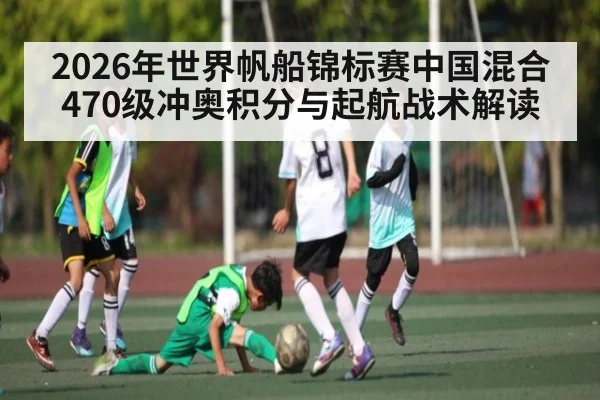 2026年世界帆船锦标赛中国混合470级冲奥积分与起航战术解读